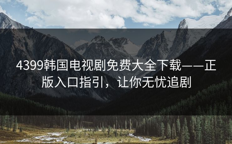 4399韩国电视剧免费大全下载——正版入口指引,让你无忧追剧 4399韩国电视剧免费大全下载——正版入口指引,让你无忧追剧