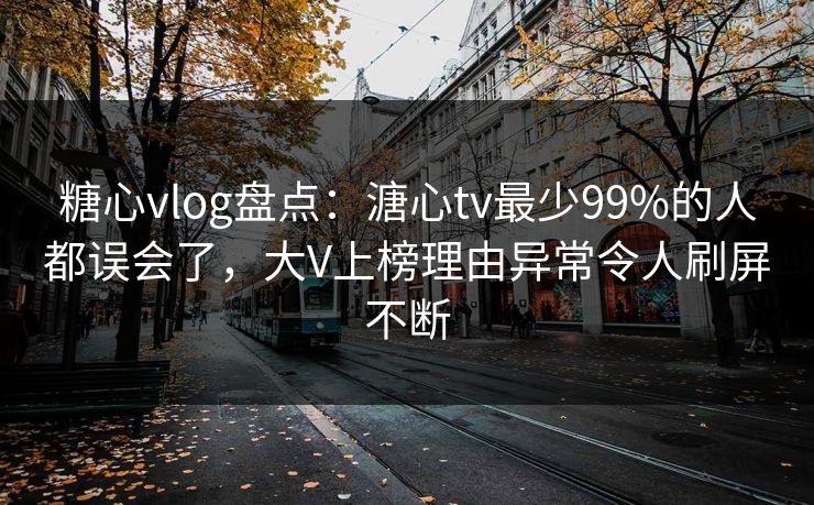 糖心vlog盘点：溏心tv最少99%的人都误会了，大V上榜理由异常令人刷屏不断