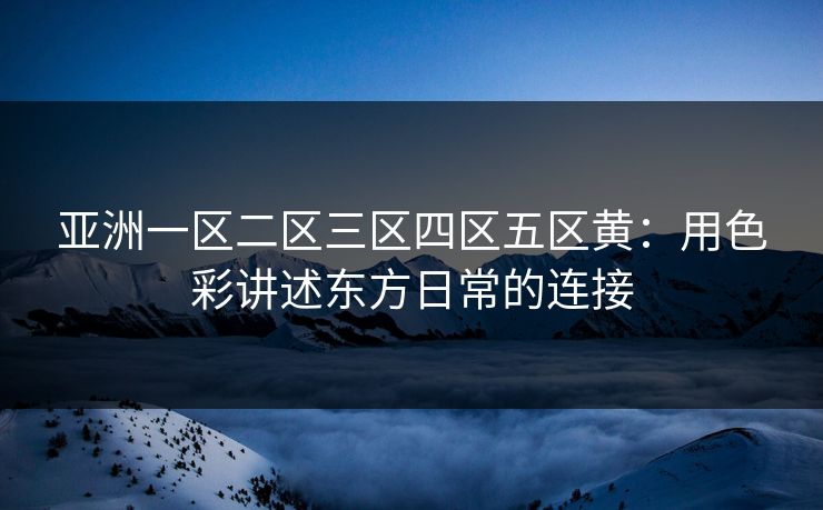亚洲一区二区三区四区五区黄：用色彩讲述东方日常的连接