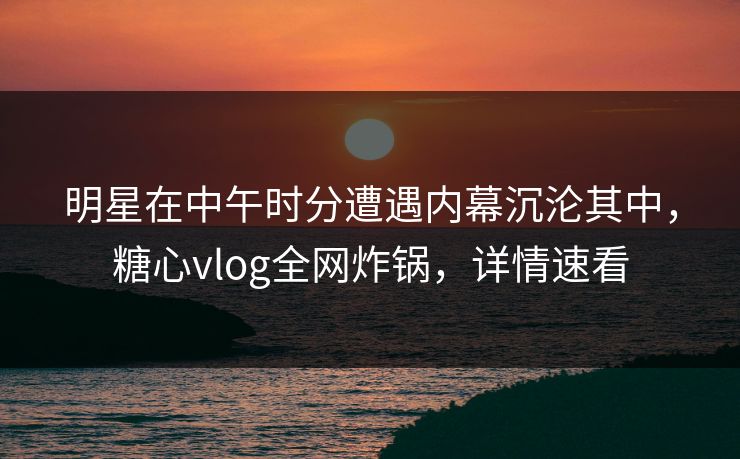 明星在中午时分遭遇内幕沉沦其中，糖心vlog全网炸锅，详情速看