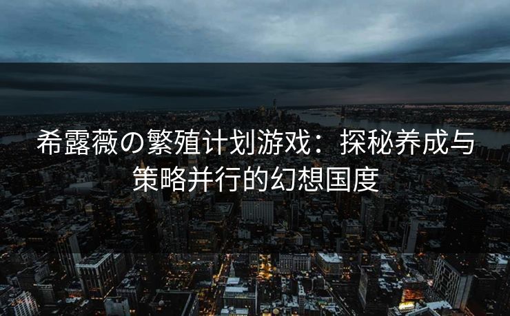 希露薇の繁殖计划游戏:探秘养成与策略并行的幻想国度 希露薇の繁殖计划游戏:探秘养成与策略并行的幻想国度