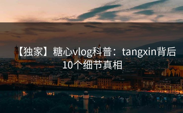 【独家】糖心vlog科普:tangxin背后10个细节真相 【独家】糖心vlog科普:tangxin背后10个细节真相