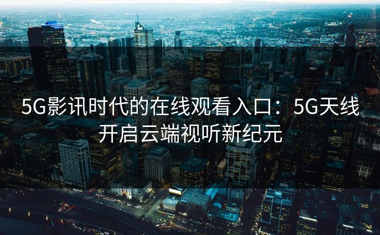 5G影讯时代的在线观看入口：5G天线开启云端视听新纪元