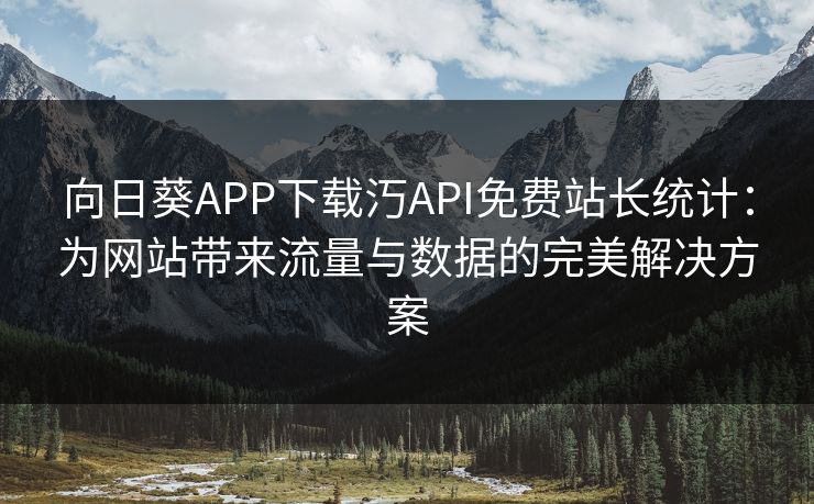 向日葵APP下载汅API免费站长统计:为网站带来流量与数据的完美解决方案 向日葵APP下载汅API免费站长统计:为网站带来流量与数据的完美解决方案
