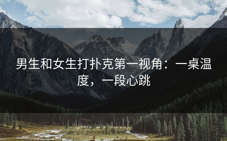 男生和女生打扑克第一视角：一桌温度，一段心跳