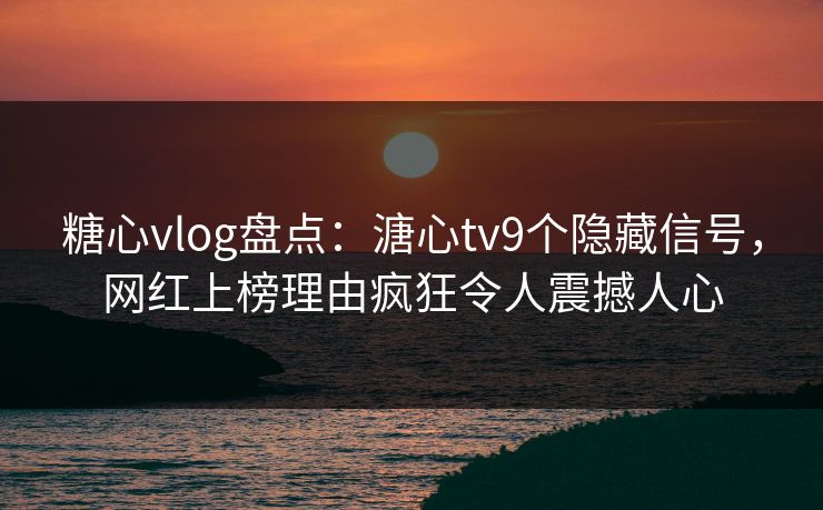 糖心vlog盘点：溏心tv9个隐藏信号，网红上榜理由疯狂令人震撼人心