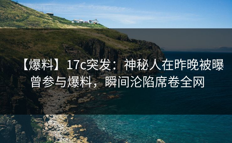 【爆料】17c突发:神秘人在昨晚被曝曾参与爆料,瞬间沦陷席卷全网 【爆料】17c突发:神秘人在昨晚被曝曾参与爆料,瞬间沦陷席卷全网