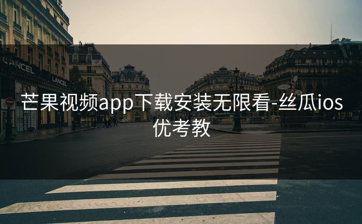 芒果视频app下载安装无限看-丝瓜ios优考教