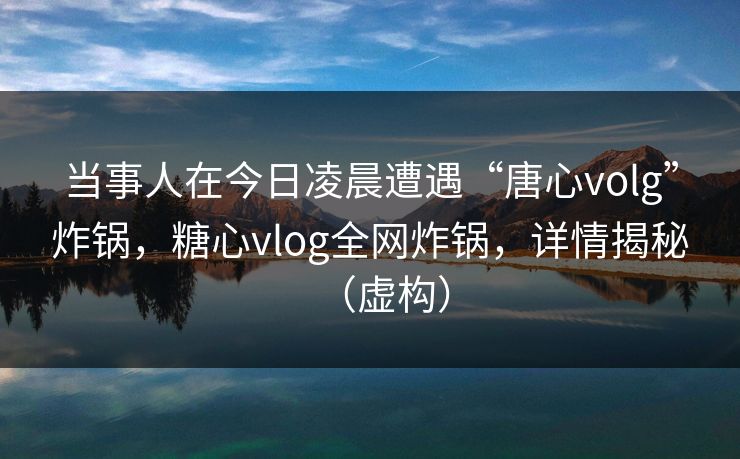 当事人在今日凌晨遭遇“唐心volg”炸锅,糖心vlog全网炸锅,详情揭秘(虚构)