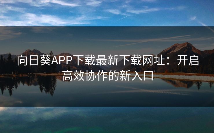 向日葵APP下载最新下载网址:开启高效协作的新入口