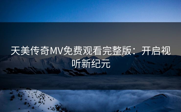 天美传奇MV免费观看完整版:开启视听新纪元
