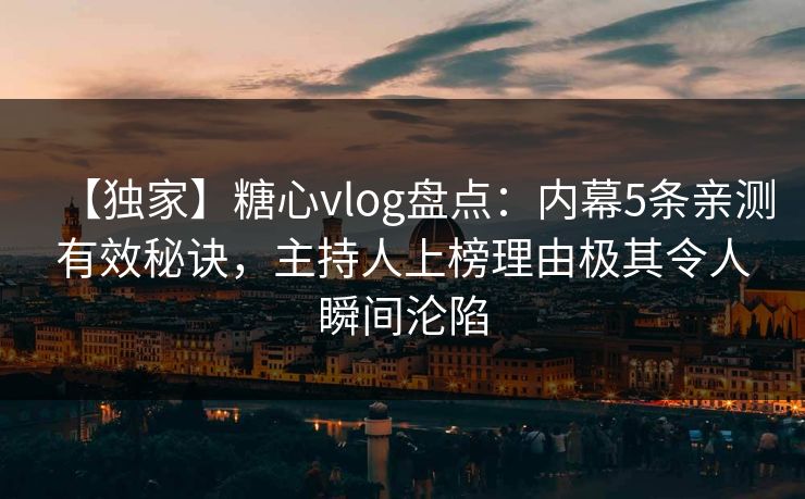 【独家】糖心vlog盘点:内幕5条亲测有效秘诀,主持人上榜理由极其令人瞬间沦陷 【独家】糖心vlog盘点:内幕5条亲测有效秘诀,主持人上榜理由极其令人瞬间沦陷