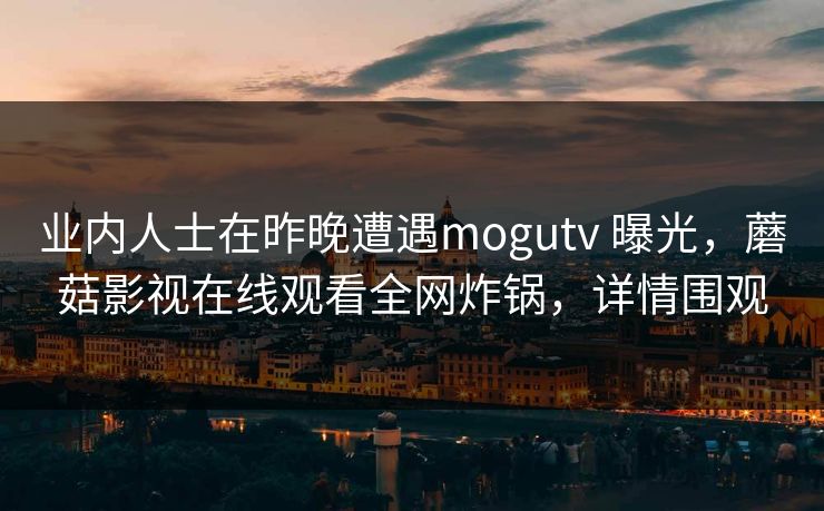 业内人士在昨晚遭遇mogutv 曝光,蘑菇影视在线观看全网炸锅,详情围观 业内人士在昨晚遭遇mogutv 曝光,蘑菇影视在线观看全网炸锅,详情围观