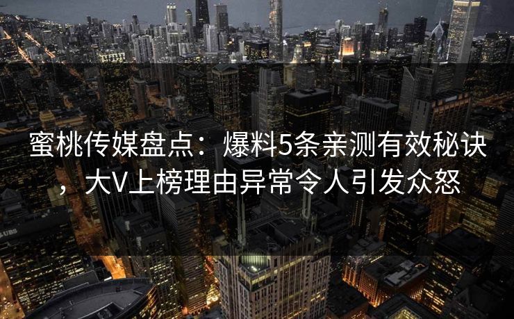 蜜桃传媒盘点:爆料5条亲测有效秘诀,大V上榜理由异常令人引发众怒 蜜桃传媒盘点:爆料5条亲测有效秘诀,大V上榜理由异常令人引发众怒