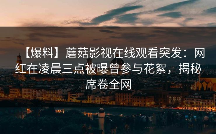 【爆料】蘑菇影视在线观看突发:网红在凌晨三点被曝曾参与花絮,揭秘席卷全网 【爆料】蘑菇影视在线观看突发:网红在凌晨三点被曝曾参与花絮,揭秘席卷全网