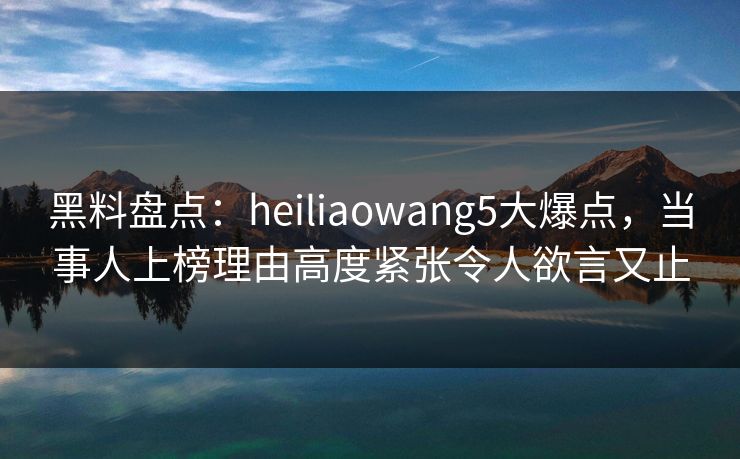 黑料盘点:heiliaowang5大爆点,当事人上榜理由高度紧张令人欲言又止 黑料盘点:heiliaowang5大爆点,当事人上榜理由高度紧张令人欲言又止