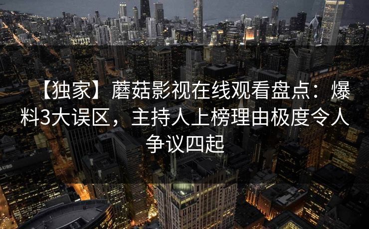 【独家】蘑菇影视在线观看盘点:爆料3大误区,主持人上榜理由极度令人争议四起 【独家】蘑菇影视在线观看盘点:爆料3大误区,主持人上榜理由极度令人争议四起
