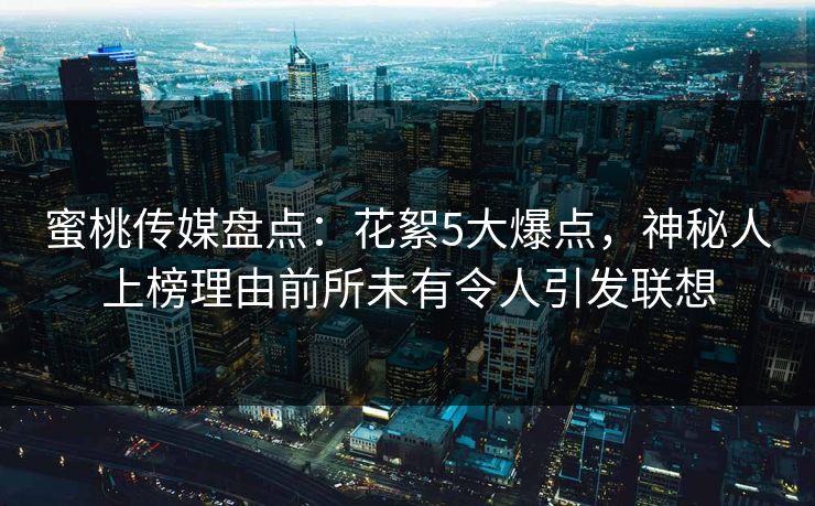 蜜桃传媒盘点:花絮5大爆点,神秘人上榜理由前所未有令人引发联想 蜜桃传媒盘点:花絮5大爆点,神秘人上榜理由前所未有令人引发联想