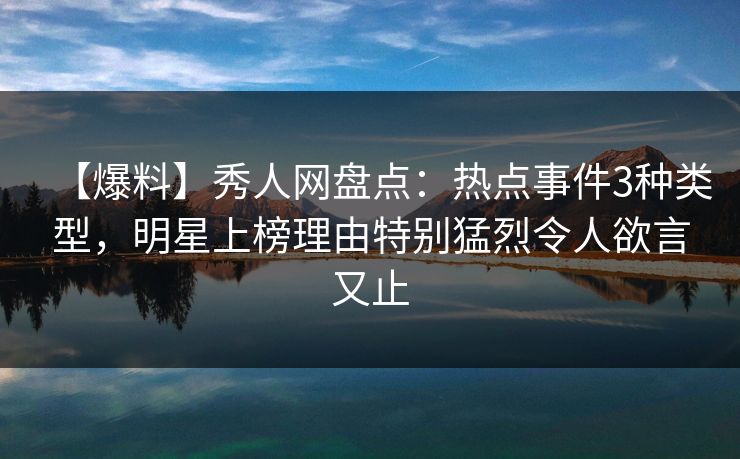 【爆料】秀人网盘点:热点事件3种类型,明星上榜理由特别猛烈令人欲言又止 【爆料】秀人网盘点:热点事件3种类型,明星上榜理由特别猛烈令人欲言又止