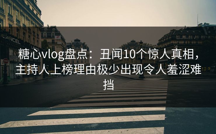 糖心vlog盘点:丑闻10个惊人真相,主持人上榜理由极少出现令人羞涩难挡 糖心vlog盘点:丑闻10个惊人真相,主持人上榜理由极少出现令人羞涩难挡