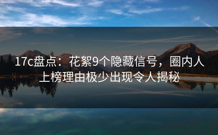 17c盘点：花絮9个隐藏信号，圈内人上榜理由极少出现令人揭秘