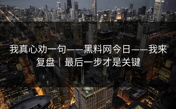 我真心劝一句——黑料网今日——我来复盘｜最后一步才是关键
