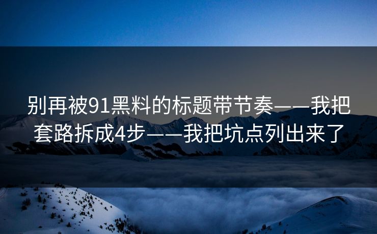 别再被91黑料的标题带节奏——我把套路拆成4步——我把坑点列出来了