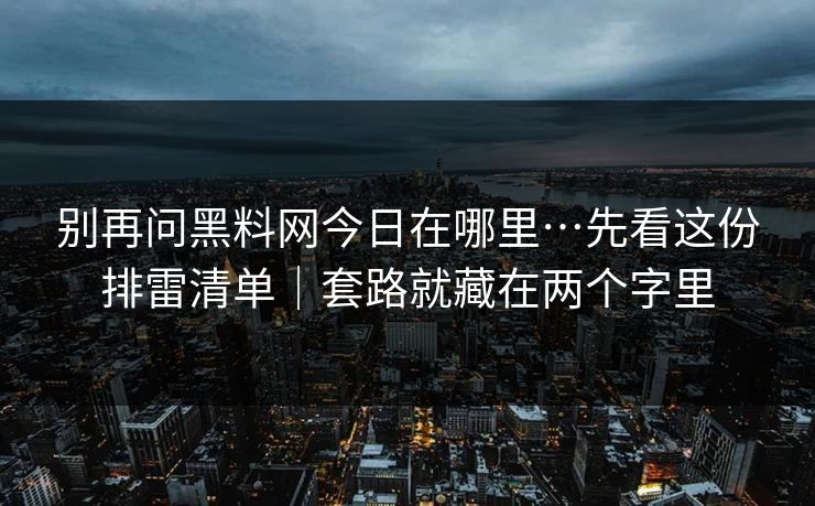 别再问黑料网今日在哪里…先看这份排雷清单｜套路就藏在两个字里