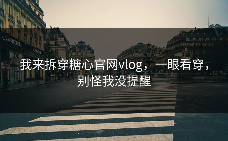 我来拆穿糖心官网vlog，一眼看穿，别怪我没提醒