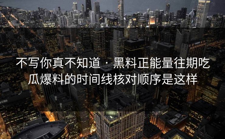 不写你真不知道 · 黑料正能量往期吃瓜爆料的时间线核对顺序是这样