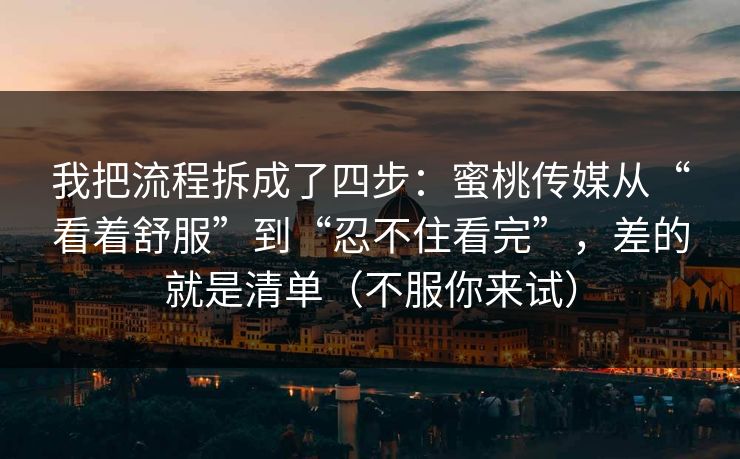 我把流程拆成了四步：蜜桃传媒从“看着舒服”到“忍不住看完”，差的就是清单（不服你来试）