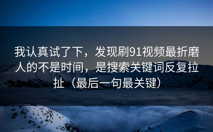 我认真试了下，发现刷91视频最折磨人的不是时间，是搜索关键词反复拉扯（最后一句最关键）