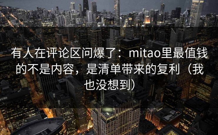有人在评论区问爆了：mitao里最值钱的不是内容，是清单带来的复利（我也没想到）