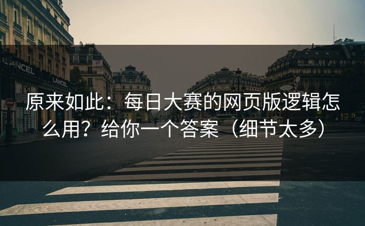 原来如此：每日大赛的网页版逻辑怎么用？给你一个答案（细节太多）