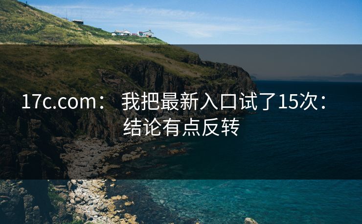 17c.com： 我把最新入口试了15次： 结论有点反转