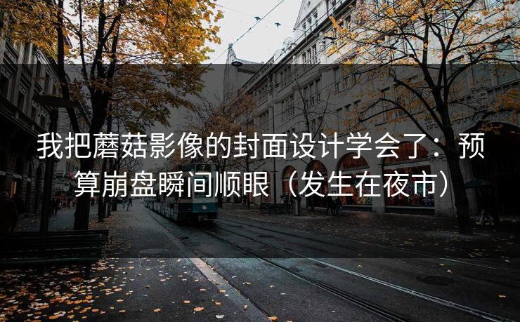我把蘑菇影像的封面设计学会了：预算崩盘瞬间顺眼（发生在夜市）