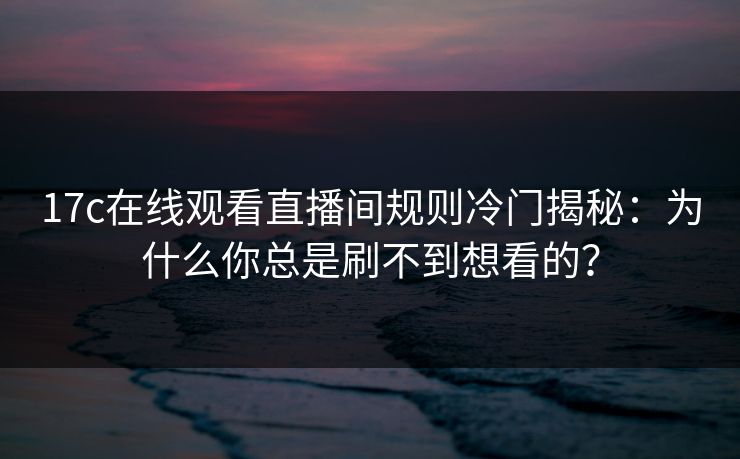 17c在线观看直播间规则冷门揭秘：为什么你总是刷不到想看的？