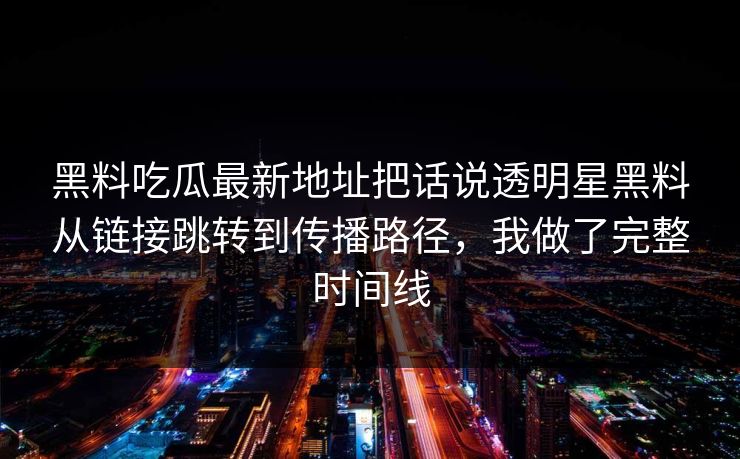 黑料吃瓜最新地址把话说透明星黑料从链接跳转到传播路径，我做了完整时间线